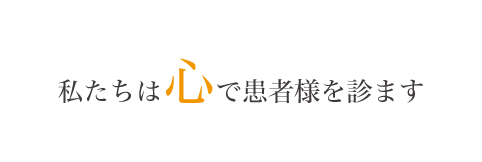 私たちは心で患者様を診ます