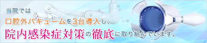当院では口腔外バキュームを3台導入し、院内感染症対策の徹底に取り組んでいます。