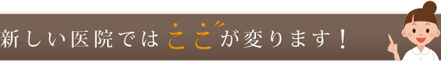 新しい医院ではここが変わります