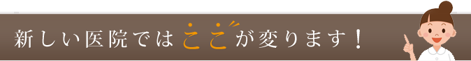 新しい医院ではここが変わります