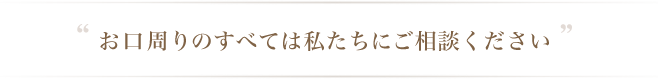 お口周りのすべては私たちにご相談ください